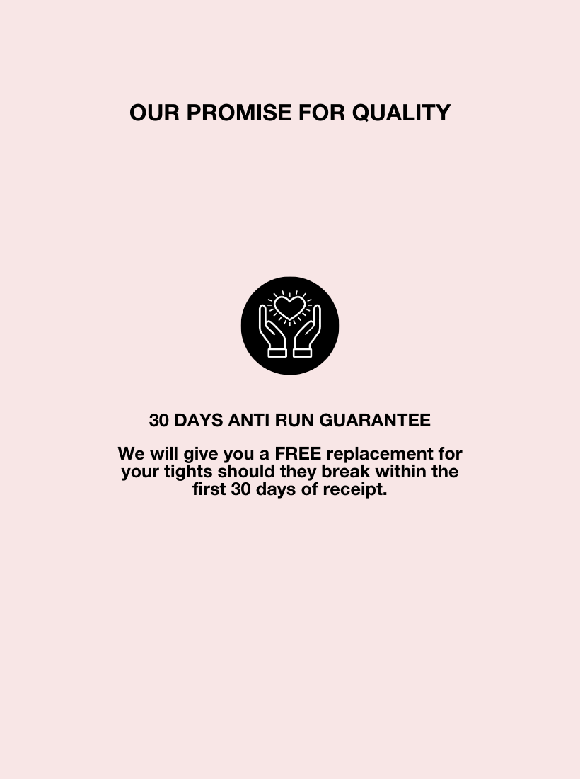 We are so confident in our tights that we offer a 30 day guarantee should your tights become defective within that time.
